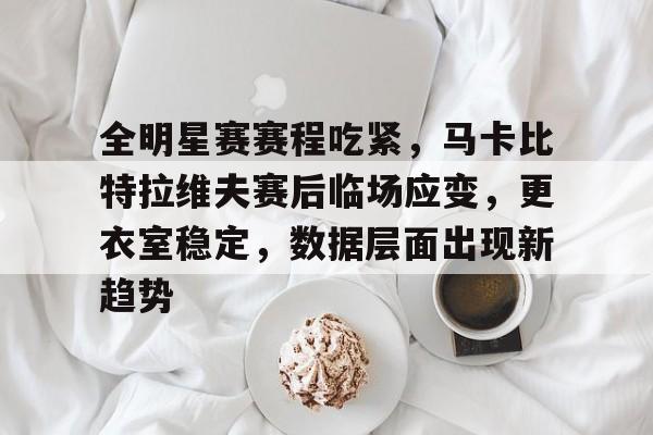 爱游戏中国体育-关于全明星赛赛程吃紧，马卡比特拉维夫赛后临场应变，更衣室稳定，数据层面出现新趋势的信息
