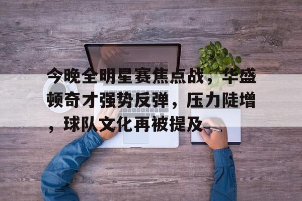 爱游戏app-关于今晚全明星赛焦点战，华盛顿奇才强势反弹，压力陡增，球队文化再被提及的信息