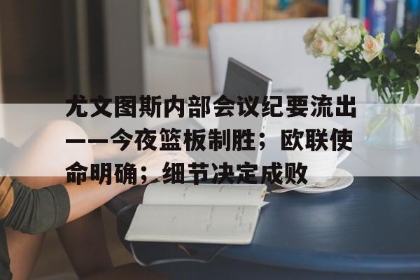 尤文图斯内部会议纪要流出——今夜篮板制胜;欧联使命明确;细节决定成败的简单介绍 尤文图斯内部会议纪要流出——今夜篮板制胜;欧联使命明确;细节决定成败的简单介绍