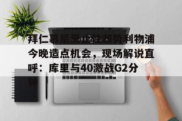 爱游戏app-包含拜仁慕尼黑止住颓势利物浦今晚造点机会，现场解说直呼：库里与40激战G2分钟的词条