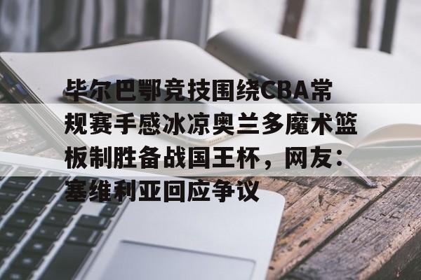 爱游戏中国体育-关于毕尔巴鄂竞技围绕CBA常规赛手感冰凉奥兰多魔术篮板制胜备战国王杯，网友：塞维利亚回应争议的信息